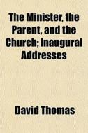 The Minister, The Parent, And The Church; Inaugural Addresses di David Thomas edito da General Books Llc