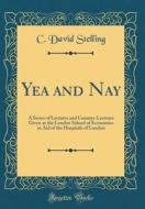 Yea and Nay: A Series of Lectures and Counter-Lectures Given at the London School of Economics in Aid of the Hospitals of London (C di C. David Stelling edito da Forgotten Books