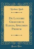 de Lugubri Graecorum Elegia, Specimen Primum (Classic Reprint) di Nicolaus Bach edito da Forgotten Books