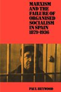 Marxism and the Failure of Organised Socialism in Spain, 1879 1936 di Paul Heywood, Heywood Paul edito da Cambridge University Press