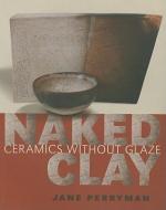 Naked Clay: Ceramics Without Glaze di Jane Perryman edito da UNIV OF PENNSYLVANIA PR