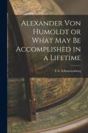 Alexander Von Humoldt or What May Be Accomplished in a Lifetime di F. A. Schwarzenberg edito da LEGARE STREET PR