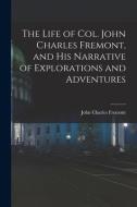 The Life of Col. John Charles Fremont, and His Narrative of Explorations and Adventures di John Charles Fremont edito da LEGARE STREET PR
