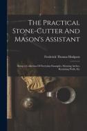 The Practical Stone-cutter And Mason's Assistant: Being A Collection Of Everyday Examples, Showing Arches, Retaining Walls, Etc di Frederick Thomas Hodgson edito da LEGARE STREET PR