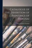 Catalogue of the Exhibition of Paintings of Hokusai di Ernest Francisco Fenollosa edito da LEGARE STREET PR