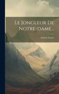 Le Jongleur De Notre-dame... di Anatole France edito da LEGARE STREET PR