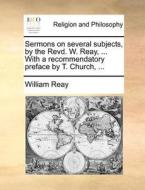 Sermons On Several Subjects, By The Revd. W. Reay, ... With A Recommendatory Preface By T. Church, di William Reay edito da Gale Ecco, Print Editions