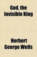 God, The Invisible King di H. G. Wells, Herbert George Wells edito da General Books