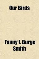 Our Birds di Fanny I. Burge Smith edito da General Books