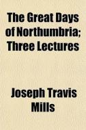 The Great Days Of Northumbria; Three Lec di Joseph Travis Mills edito da General Books