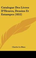 Catalogue Des Livres D'Heures, Dessins Et Estampes (1852) di Charles Le Blanc edito da Kessinger Publishing