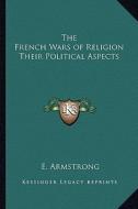 The French Wars of Religion Their Political Aspects di E. Armstrong edito da Kessinger Publishing