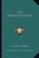 The Bridge of Light di A. Hyatt Verrill edito da Kessinger Publishing