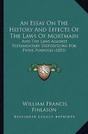 An Essay on the History and Effects of the Laws of Mortmain: And the Laws Against Testamentary Dispositions for Pious Purposes (1853) di W. F. Finlason edito da Kessinger Publishing