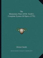 The Elementary Parts of Dr. Smith's Complete System of Optics (1778) di Robert Smith edito da Kessinger Publishing