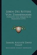 Leben Des Ritters Von Zimmermann: Hofraths Und Leibarztes in Hannover (1797) di Samuel Auguste David Tissot edito da Kessinger Publishing