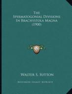 The Spermatogonial Divisions in Brachystola Magna (1900) di Walter S. Sutton edito da Kessinger Publishing