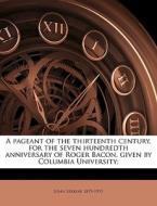 A Pageant Of The Thirteenth Century, For The Seven Hundredth Anniversary Of Roger Bacon, Given By Columbia University; di John Erskine edito da Nabu Press
