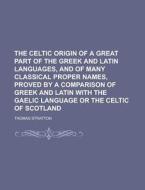 The Celtic Origin of a Great Part of the Greek and Latin Languages, and of Many Classical Proper Names, Proved by a Comparison of Greek and Latin with di Thomas Stratton edito da Rarebooksclub.com