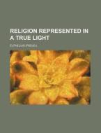 Religion Represented In A True Light di Euthelius edito da General Books Llc