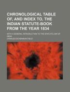 Chronological Table Of, and Index To, the Indian Statute-Book from the Year 1834; With a General Introduction to the Statute Law of India di Charles Dickenson Field edito da Rarebooksclub.com
