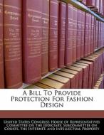 A Bill To Provide Protection For Fashion Design edito da Bibliogov