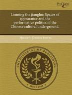 Limning the Jianghu: Spaces of Appearance and the Performative Politics of the Chinese Cultural Underground. di Maranatha Christine Ivanova edito da Proquest, Umi Dissertation Publishing