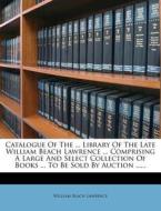 Catalogue Of The ... Library Of The Late William Beach Lawrence ... Comprising A Large And Select Collection Of Books ... To Be Sold By Auction ...... di William Beach Lawrence edito da Nabu Press