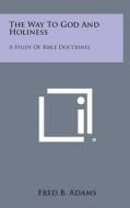 The Way to God and Holiness: A Study of Bible Doctrines di Fred B. Adams edito da Literary Licensing, LLC