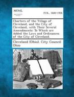 Charters of the Village of Cleveland, and the City of Cleveland, with Their Several Amendments: To Which Are Added the Laws and Ordinances of the City edito da Gale, Making of Modern Law