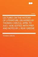 Lectures On The History Of Literature, Delivered By Thomas Carlyle, April To July, 1838. Edited, With Pref. And Notes By J. Reay Greene di Thomas Carlyle edito da Hardpress Ltd
