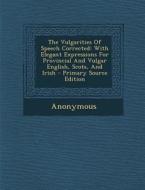 The Vulgarities of Speech Corrected: With Elegant Expressions for Provincial and Vulgar English, Scots, and Irish - Primary Source Edition di Anonymous edito da Nabu Press