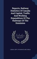 Reports, Railway Statistics Of Canada And Capital, Traffic And Working Expenditure Of The Railways Of The Dominion edito da Sagwan Press