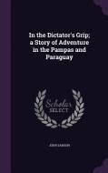 In The Dictator's Grip; A Story Of Adventure In The Pampas And Paraguay di John Samson edito da Palala Press