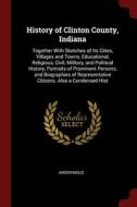 History Of Clinton County, Indiana: Together With Sketches Of Its Cities, Villages And Towns, Educational, Religious, Civil, Military, And Political H di Anonymous edito da Andesite Press