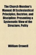 The Church Member's Manual; Of Ecclesiastical Principles, Doctrine, And Discipline Presenting A Systematic View Of The Structure, Polity, Doctrines, A di William Crowell edito da General Books Llc