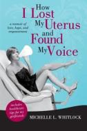 How I Lost My Uterus And Found My Voice di Michelle L Whitlock edito da Iuniverse