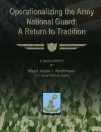 Operationalizing the Army National Guard: A Return to Tradition di Us Army National Guard Majo Kirchmeier edito da Createspace