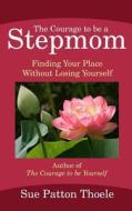 The Courage to Be a Stepmom: Finding Your Place Without Losing Yourself di Sue Patton Thoele edito da Createspace Independent Publishing Platform