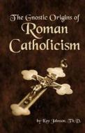 The Gnostic Origins of Roman Catholicism di Ken Johnson edito da Createspace