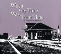 When Any Time Was Train Time di Elizabeth A. Willmot, Elizabeth A. Wilmot edito da Boston Mills Press