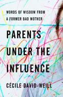 Parents Under the Influence: Words of Wisdom from a Former Bad Mother di Cecile David-Weill edito da OTHER PR LLC