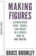 Making Figures - Reimagining Body, Sound, And Image In A World That Is Not For Us di Bruce Bromley edito da Dalkey Archive Press