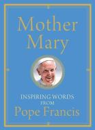 Mother Mary: Inspiring Words from Pope Francis di Pope Francis, Alicia von Stamwitz edito da FRANCISCAN MEDIA