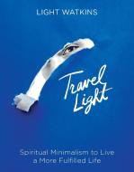 Travel Light: Spiritual Minimalism to Live a More Fulfilled Life di Light Watkins edito da SOUNDS TRUE INC