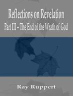 Reflections on Revelation: Part III - The End of the Wrath of God di Ray Ruppert edito da TEX WARE