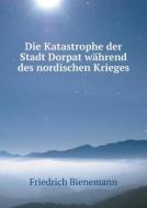 Die Katastrophe Der Stadt Dorpat W Hrend Des Nordischen Krieges di Friedrich Bienemann edito da Book On Demand Ltd.