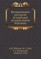 Reconnoissance Soil Survey Of South Part Of North Central Wisconsin di A R Whitson, W J Geib, T J Dunnewald edito da Book On Demand Ltd.