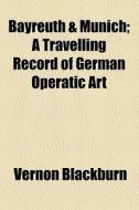 Bayreuth & Munich; A Travelling Record Of German Operatic Art di Vernon Blackburn edito da General Books Llc