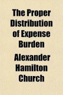 The Proper Distribution Of Expense Burden di Alexander Hamilton Church edito da General Books Llc